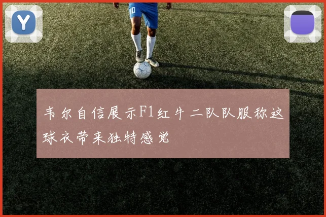 韦尔自信展示F1红牛二队队服称这球衣带来独特感觉