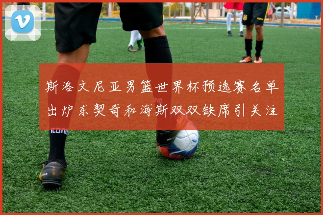 斯洛文尼亚男篮世界杯预选赛名单出炉东契奇和海斯双双缺席引关注
