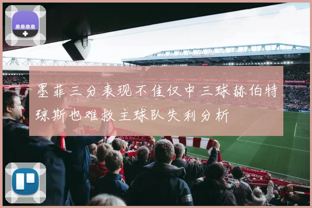 墨菲三分表现不佳仅中三球赫伯特琼斯也难救主球队失利分析