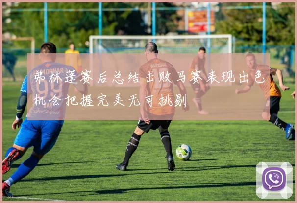 弗林蓬赛后总结击败马赛表现出色机会把握完美无可挑剔