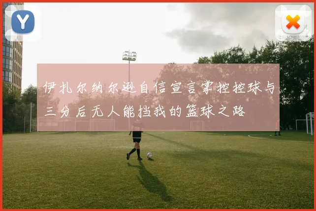 伊扎尔纳尔逊自信宣言掌控控球与三分后无人能挡我的篮球之路