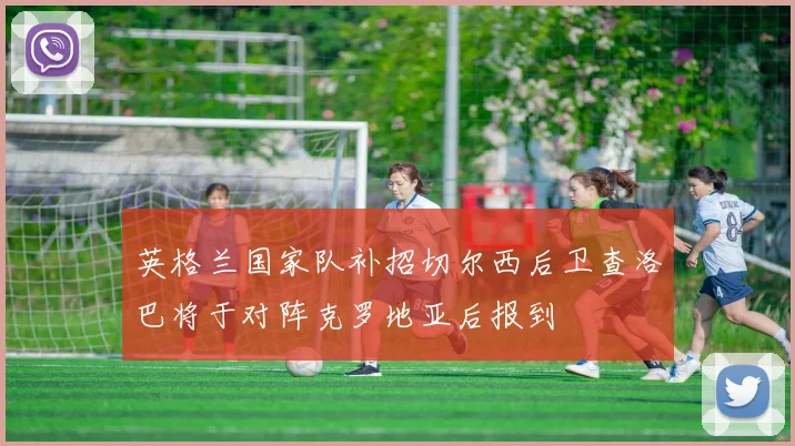 英格兰国家队补招切尔西后卫查洛巴将于对阵克罗地亚后报到