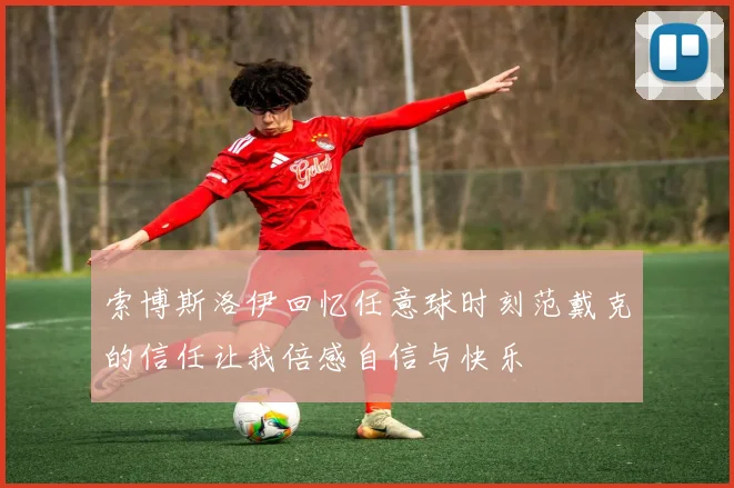 索博斯洛伊回忆任意球时刻范戴克的信任让我倍感自信与快乐