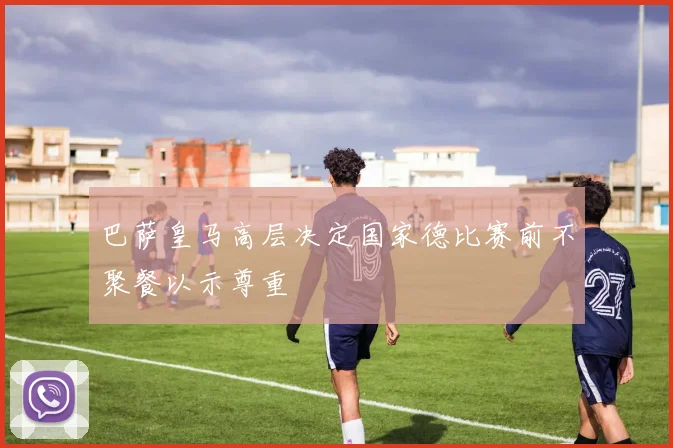巴萨皇马高层决定国家德比赛前不聚餐以示尊重
