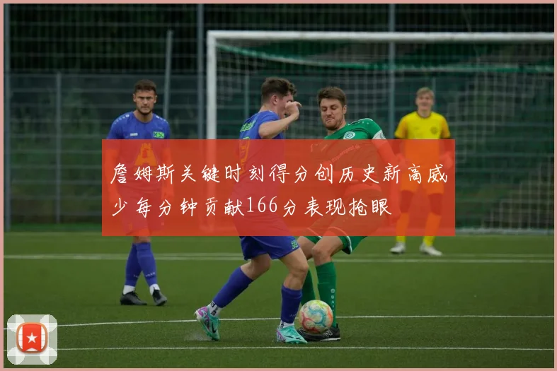 詹姆斯关键时刻得分创历史新高威少每分钟贡献166分表现抢眼