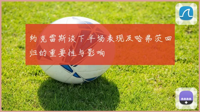 约克雷斯谈下半场表现及哈弗茨回归的重要性与影响