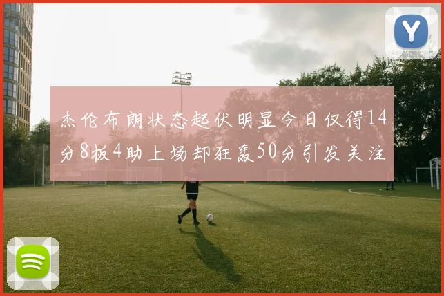 杰伦布朗状态起伏明显今日仅得14分8板4助上场却狂轰50分引发关注
