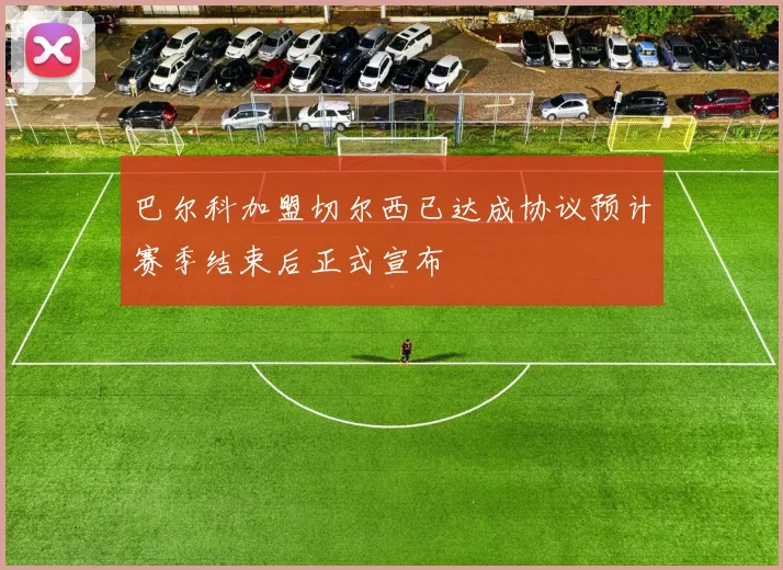 巴尔科加盟切尔西已达成协议预计赛季结束后正式宣布