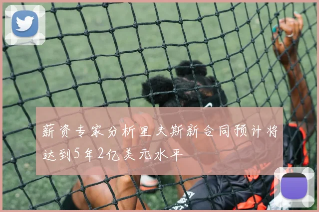 薪资专家分析里夫斯新合同预计将达到5年2亿美元水平