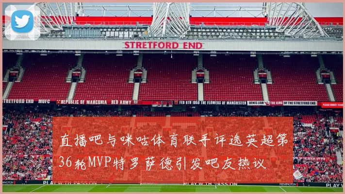 直播吧与咪咕体育联手评选英超第36轮MVP特罗萨德引发吧友热议