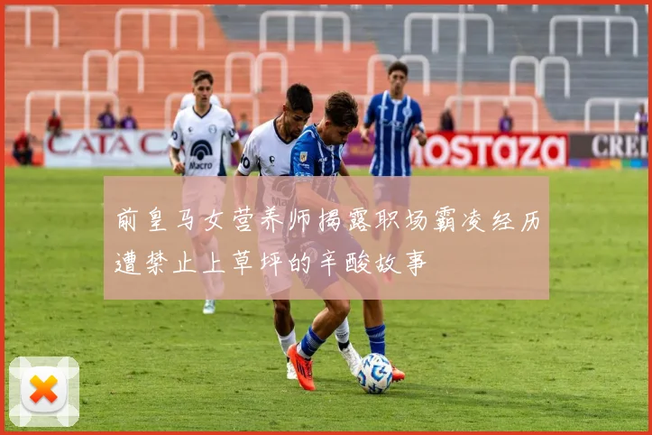 前皇马女营养师揭露职场霸凌经历遭禁止上草坪的辛酸故事