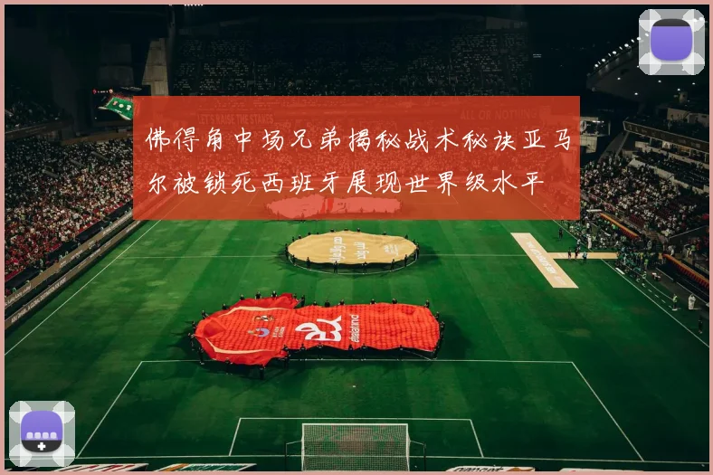 佛得角中场兄弟揭秘战术秘诀亚马尔被锁死西班牙展现世界级水平