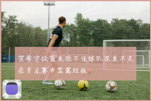 贺希宁投篮表现不佳球队深度不足在季后赛中显露短板